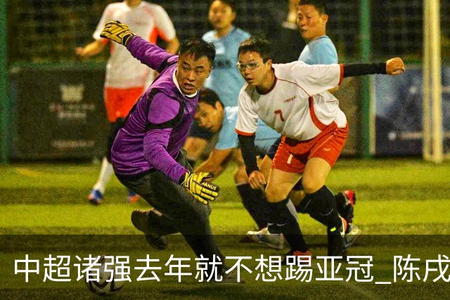 中超诸强去年就不想踢亚冠 陈戌源称不去后果严重