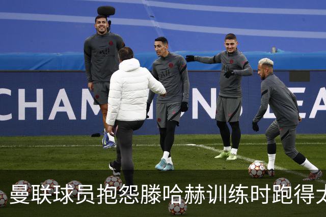 曼联球员抱怨滕哈赫训练时跑得太多